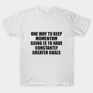 One way to keep momentum going is to have constantly greater goals T-Shirt